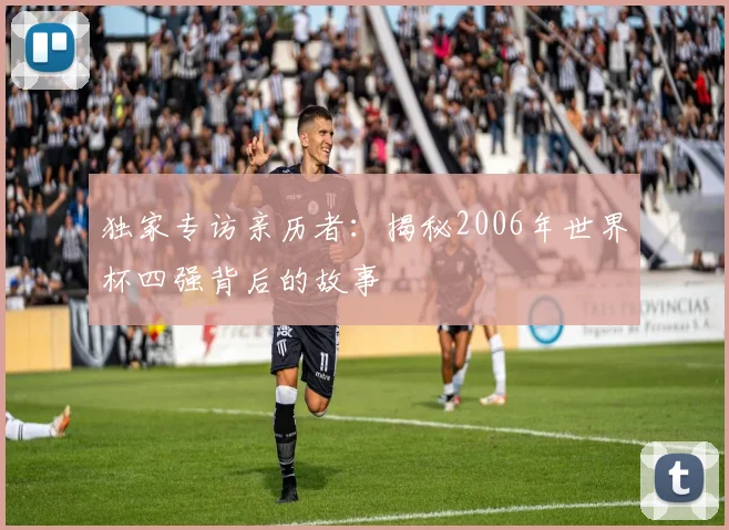 独家专访亲历者：揭秘2006年世界杯四强背后的故事
