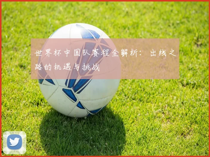 世界杯中国队赛程全解析：出线之路的机遇与挑战