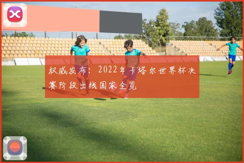权威发布：2022年卡塔尔世界杯决赛阶段出线国家全览
