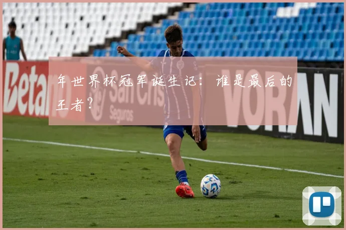 年世界杯冠军诞生记:谁是最后的王者?