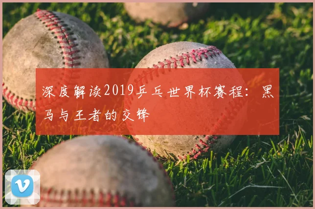 深度解读2019乒乓世界杯赛程：黑马与王者的交锋
