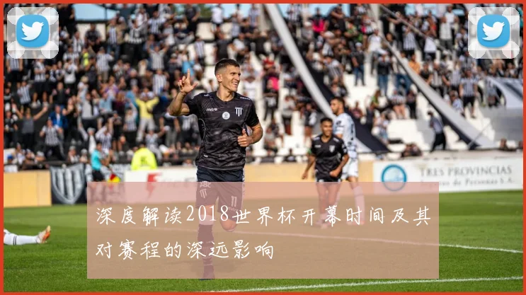 深度解读2018世界杯开幕时间及其对赛程的深远影响