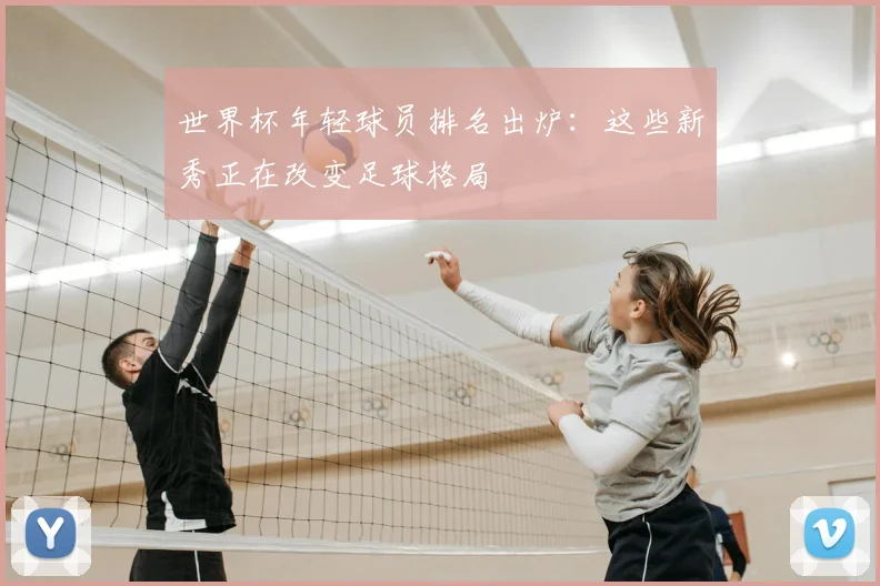 世界杯年轻球员排名出炉：这些新秀正在改变足球格局