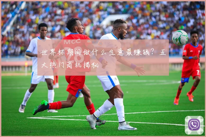 世界杯期间做什么生意最赚钱？五大热门商机揭秘