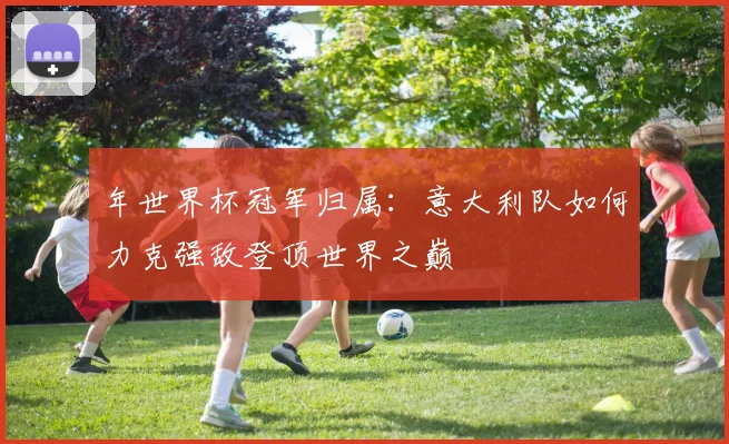 年世界杯冠军归属：意大利队如何力克强敌登顶世界之巅