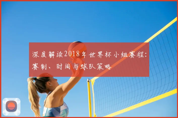 深度解读2018年世界杯小组赛程：赛制、时间与球队策略