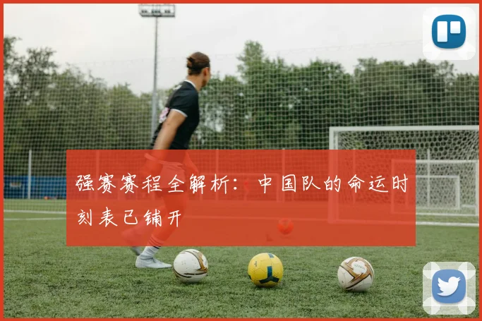 强赛赛程全解析：中国队的命运时刻表已铺开