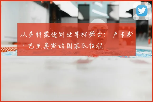 从多特蒙德到世界杯舞台：卢卡斯·巴里奥斯的国家队征程
