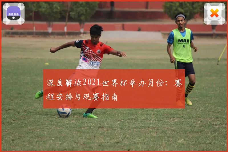 深度解读2021世界杯举办月份：赛程安排与观赛指南