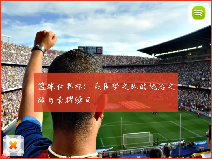 篮球世界杯:美国梦之队的统治之路与荣耀瞬间