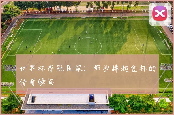 世界杯夺冠国家：那些捧起金杯的传奇瞬间