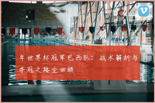 年世界杯冠军巴西队：战术解析与夺冠之路全回顾