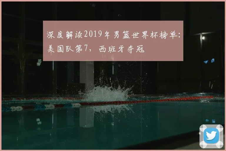 深度解读2019年男篮世界杯榜单：美国队第7，西班牙夺冠