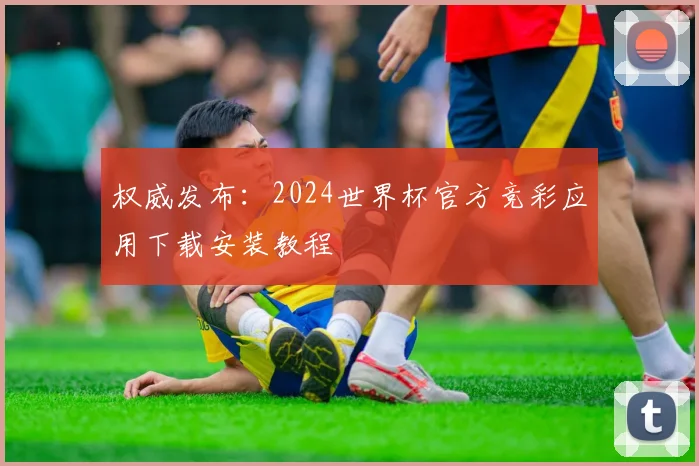 权威发布：2024世界杯官方竞彩应用下载安装教程