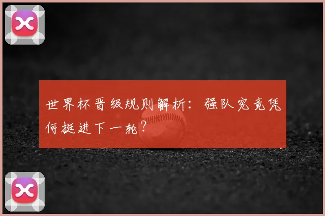 世界杯晋级规则解析:强队究竟凭何挺进下一轮?