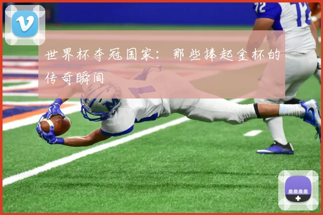 世界杯夺冠国家：那些捧起金杯的传奇瞬间