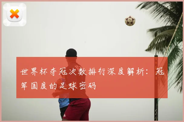 世界杯夺冠次数排行深度解析：冠军国度的足球密码