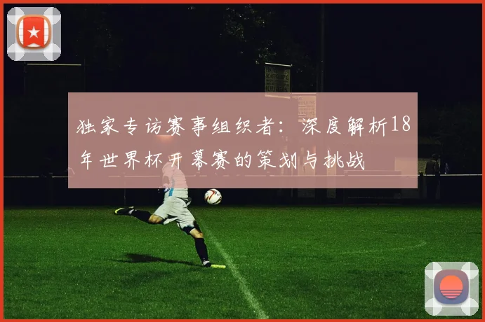 独家专访赛事组织者：深度解析18年世界杯开幕赛的策划与挑战
