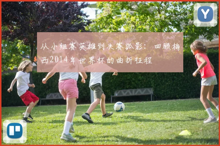 从小组赛英雄到决赛孤影：回顾梅西2014年世界杯的曲折征程
