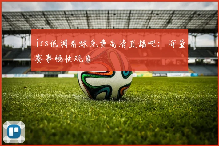 jrs低调看球免费高清直播吧：海量赛事畅快观看