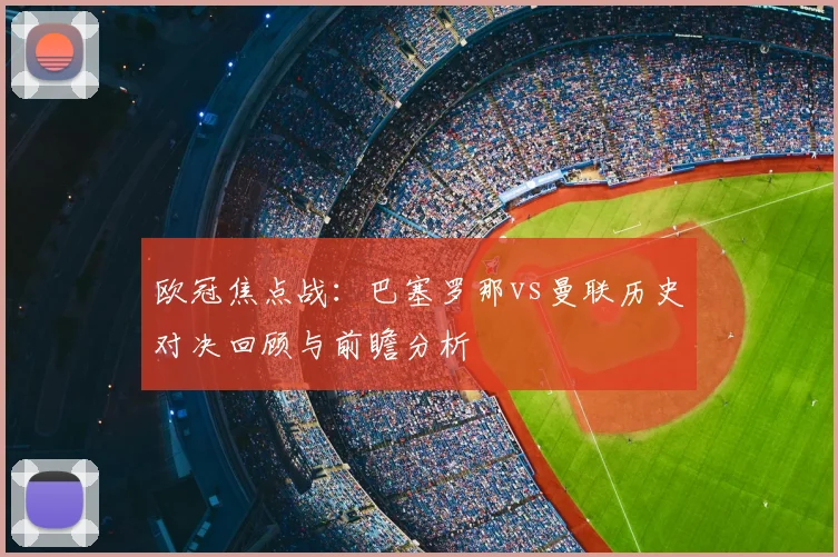 欧冠焦点战：巴塞罗那vs曼联历史对决回顾与前瞻分析