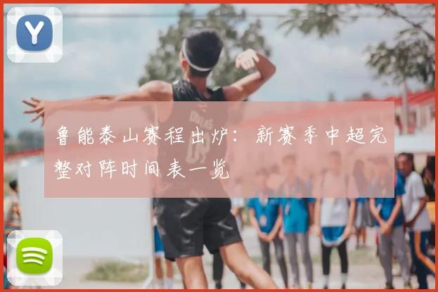 鲁能泰山赛程出炉：新赛季中超完整对阵时间表一览