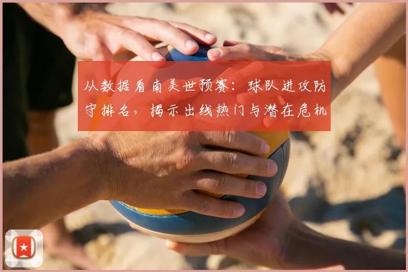 从数据看南美世预赛：球队进攻防守排名，揭示出线热门与潜在危机