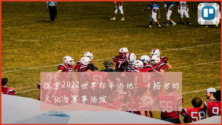 探索2022世界杯举办地：卡塔尔的文化与赛事场馆