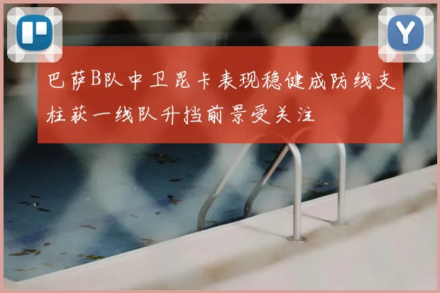 巴萨B队中卫昆卡表现稳健成防线支柱获一线队升挡前景受关注