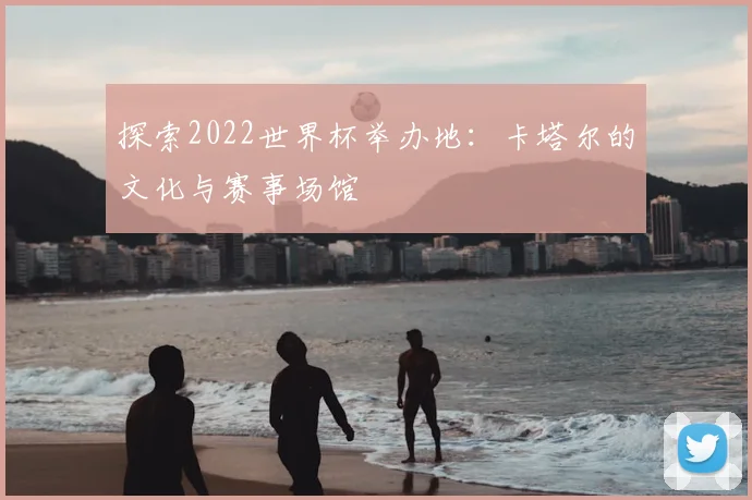 探索2022世界杯举办地：卡塔尔的文化与赛事场馆