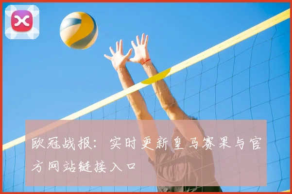 欧冠战报：实时更新皇马赛果与官方网站链接入口