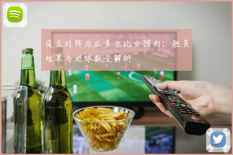 荷兰对阵厄瓜多尔比分预测:胜负结果与进球数全解析