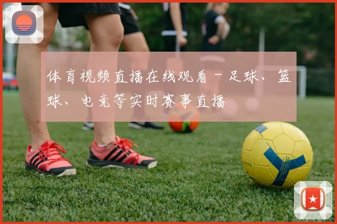 体育视频直播在线观看 - 足球、篮球、电竞等实时赛事直播