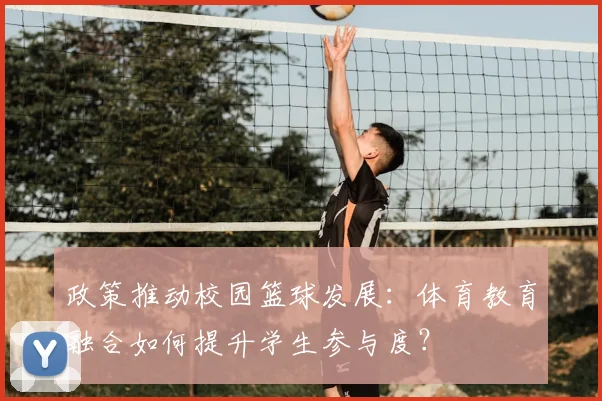 政策推动校园篮球发展:体育教育融合如何提升学生参与度?
