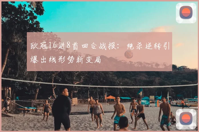 欧冠16进8首回合战报：绝杀逆转引爆出线形势新变局