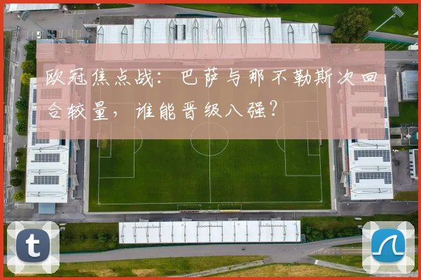 欧冠焦点战：巴萨与那不勒斯次回合较量，谁能晋级八强？