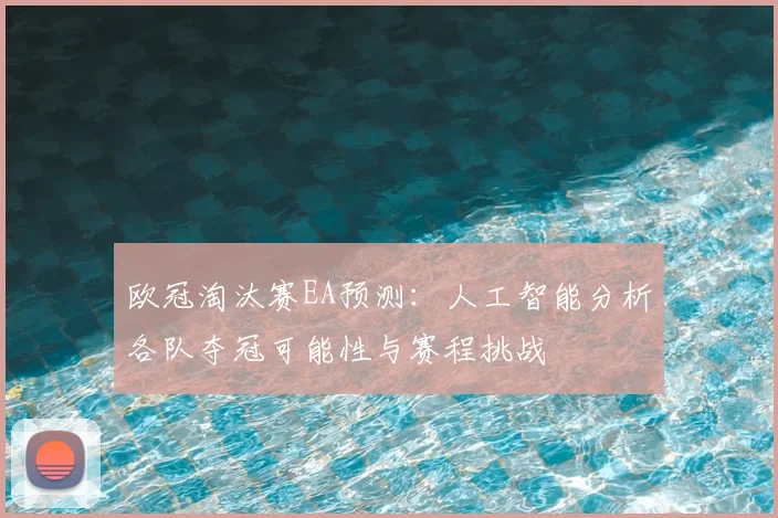 欧冠淘汰赛EA预测：人工智能分析各队夺冠可能性与赛程挑战