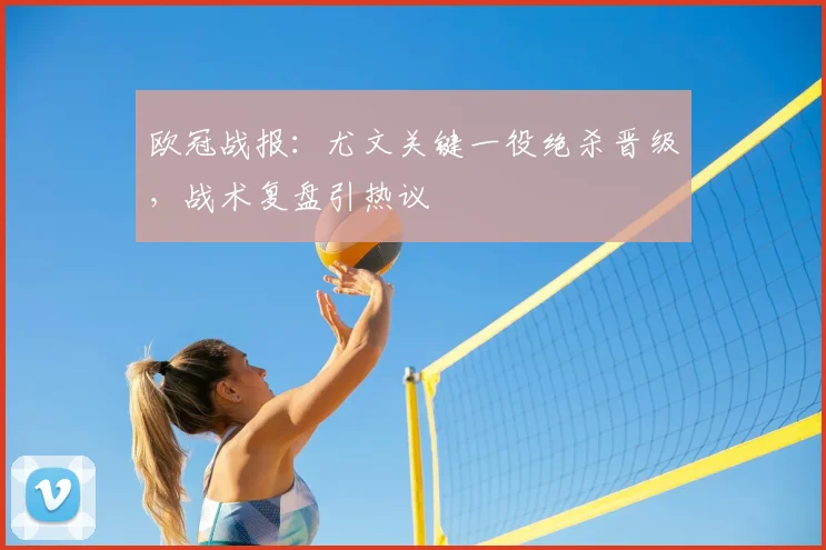 欧冠战报：尤文关键一役绝杀晋级，战术复盘引热议