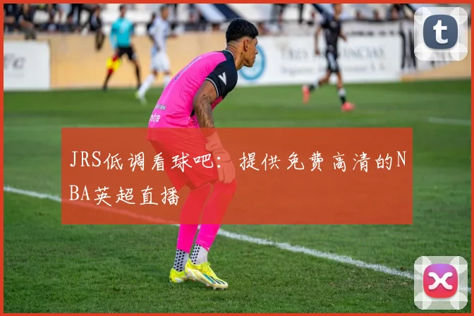 JRS低调看球吧：提供免费高清的NBA英超直播