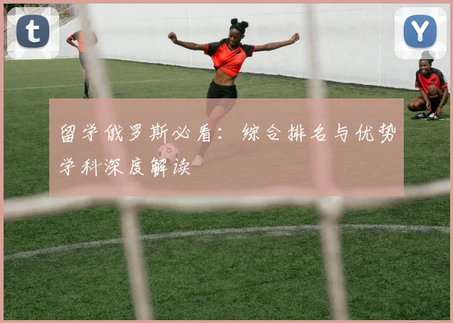 留学俄罗斯必看：综合排名与优势学科深度解读