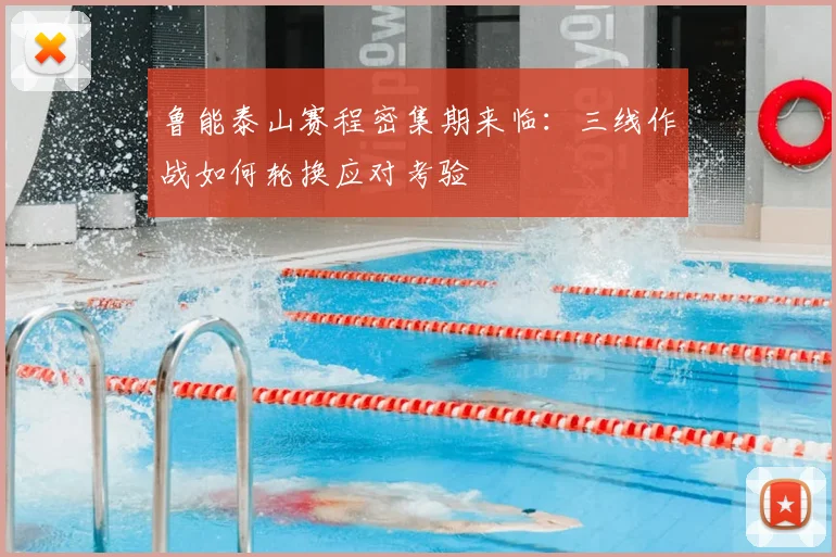 鲁能泰山赛程密集期来临:三线作战如何轮换应对考验