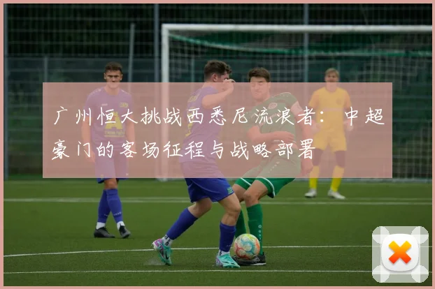 广州恒大挑战西悉尼流浪者：中超豪门的客场征程与战略部署