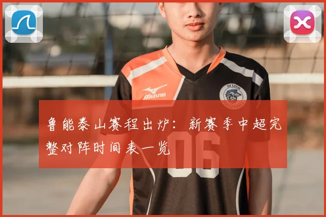 鲁能泰山赛程出炉:新赛季中超完整对阵时间表一览