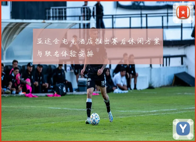 亚运会电竞酒店推出赛后休闲方案与联名体验安排