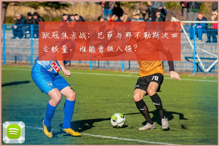 欧冠焦点战：巴萨与那不勒斯次回合较量，谁能晋级八强？