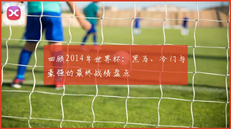 回顾2014年世界杯：黑马、冷门与豪强的最终战绩盘点