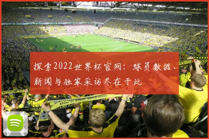 探索2022世界杯官网：球员数据、新闻与独家采访尽在于此