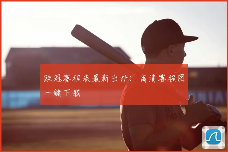 欧冠赛程表最新出炉：高清赛程图一键下载