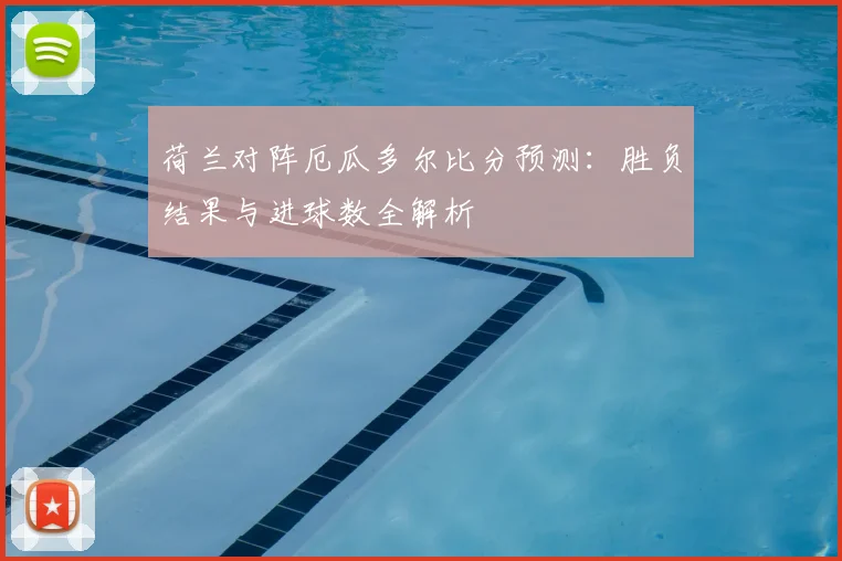 荷兰对阵厄瓜多尔比分预测：胜负结果与进球数全解析