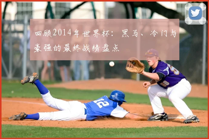 回顾2014年世界杯：黑马、冷门与豪强的最终战绩盘点